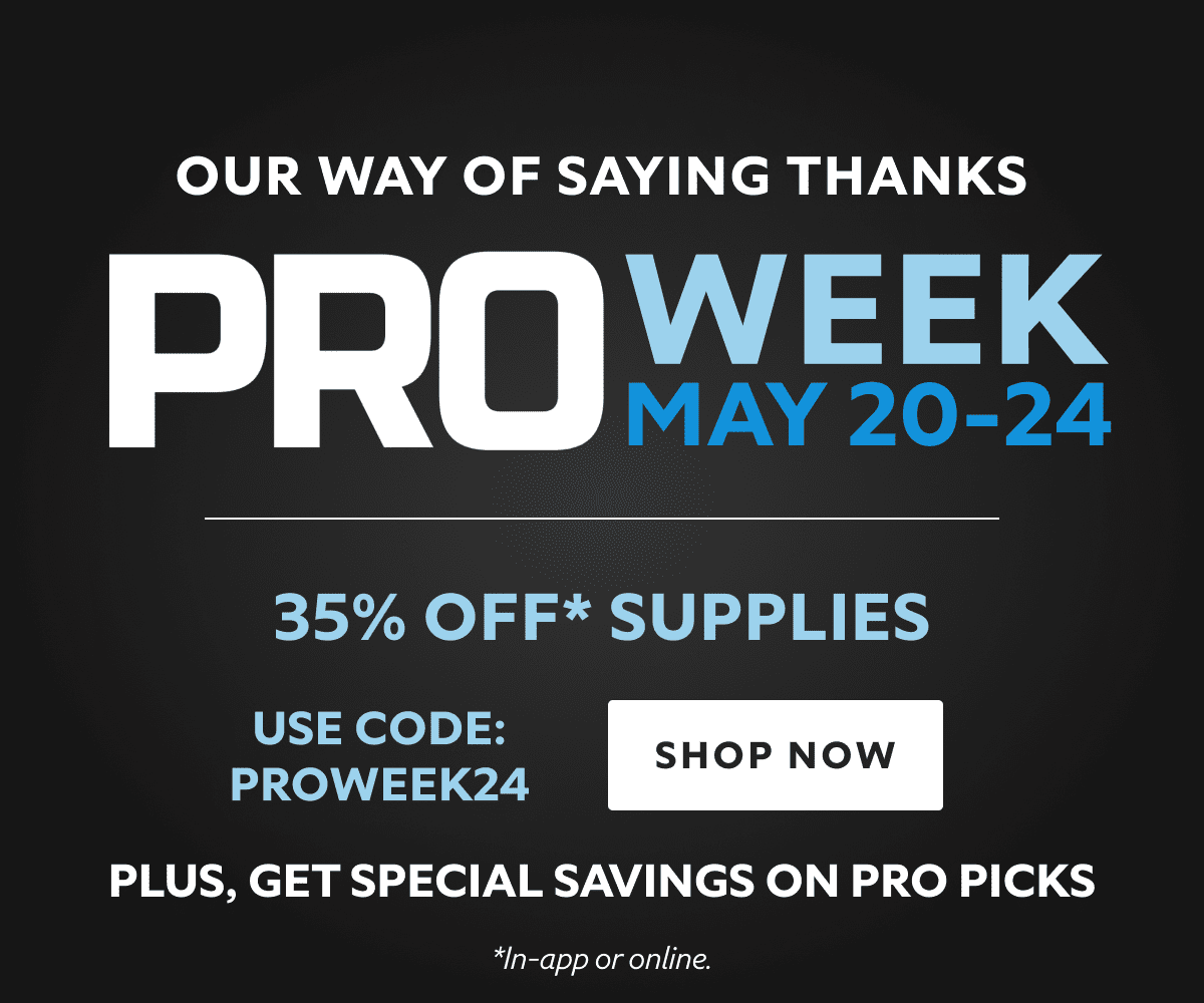 Our Way of Saying Thanks. Pro Week May 20-24. 35% OFF Supplies, Special Savings on Pro Picks. Use Code: PROWEEK24. Shop Now. *In-app or online.