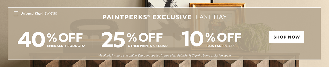 PaintPerks® Exclusive Last Day. 40% OFF Emerald® Products, 25% OFF Other Paints & Stains, 10% OFF Paint Supplies. Shop Now. *Available in-store and online. Discount applied in cart after PaintPerks Sign-in. Some exclusions apply.