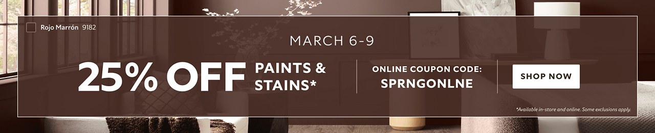 March 6-9. 25% OFF Paints & Stains. Online Coupon Code. SPRNGONLNE. Shop Now. *Available in-store and online. Some exclusions apply.