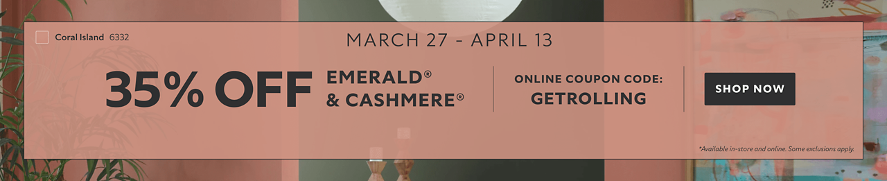 March 27 - April 13. 35% OFF Emerald® & Cashmere®. Online Coupon Code: GETROLLING. Shop Now. *Available in-store and online. Some exclusions apply.