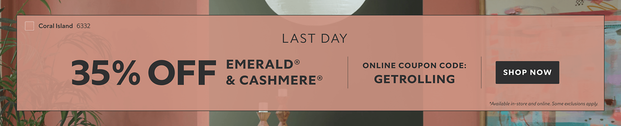 Last Day. 35% OFF Emerald® & Cashmere®. Online Coupon Code: GETROLLING. Shop Now. *Available in-store and online. Some exclusions apply.