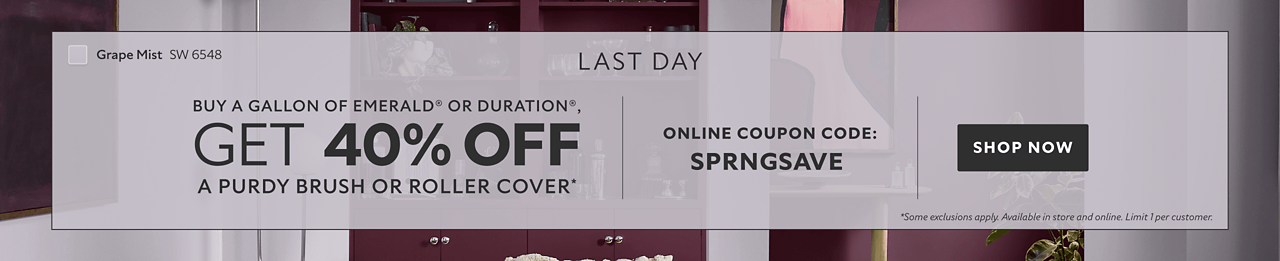 Last Day. Buy a Gallon of Emerald® or Duration®, Get 40% OFF a Purdy Brush or Roller Cover. Online Coupon Code: SPRNGSAV. Shop Now. *Some exclusions apply. Available in store and online. Limit 1 per customer.
