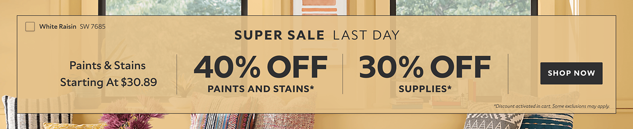 Super Sale Last Day. Paints & Stains Starting at $30.89. 40% OFF Paints and Stains, 30% OFF Supplies. Discount activated in cart. Some exclusions may apply.