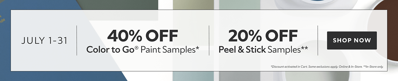 July 1-31. 40% OFF Color To Go® Paint Samples, 20% OFF Peel & Stick Samples. Shop Now. *Discount activated in cart. Some exclusions apply. Online & in-store. **In-Store only.