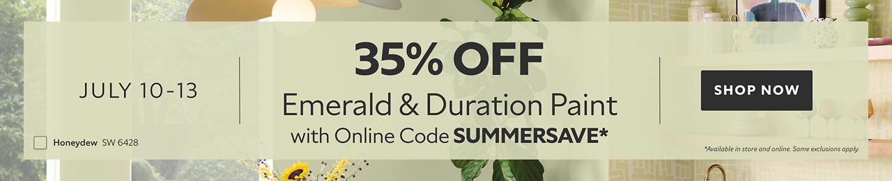 July 10-13. 35% OFF Emerald & Duration Paint with Online Code SUMMERSAVE. Shop Now. *Available in store and online. Some exclusions apply.