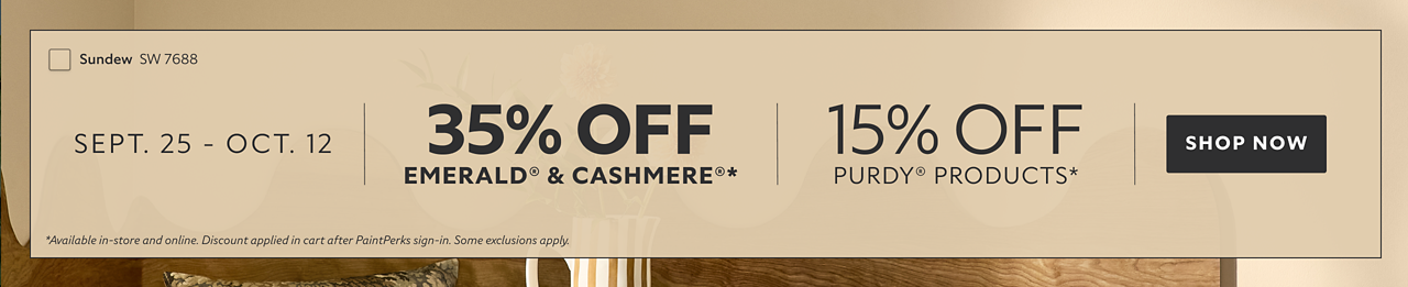 Sept. 25 - Oct. 12. 35% OFF Emerald® & Cashmere®, 15% OFF Purdy® Products. Shop Now. *Available in-store and online. Discount applied in cart after PaintPerks sign-in. Some exclusions apply.