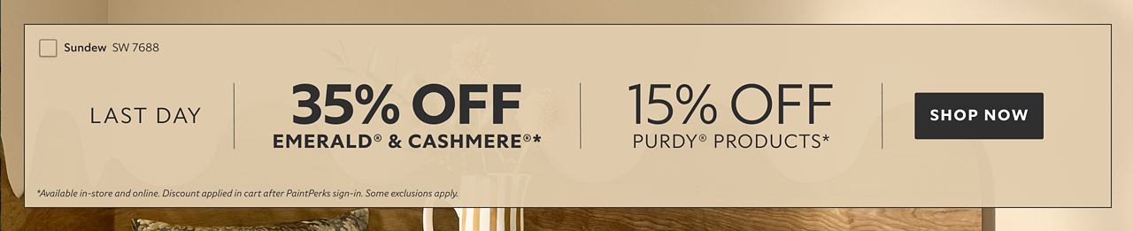 Last Day. 35% OFF Emerald® & Cashmere®, 15% OFF Purdy® Products. Shop Now. *Available in-store and online. Discount applied in cart after PaintPerks sign-in. Some exclusions apply.