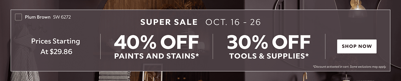 Super Sale Oct. 16-26. Prices Starting at $29.86. 40% OFF Paints and Stains. 30% OFF Supplies. Shop Now. *Discount activated in cart. Some exclusions may apply.
