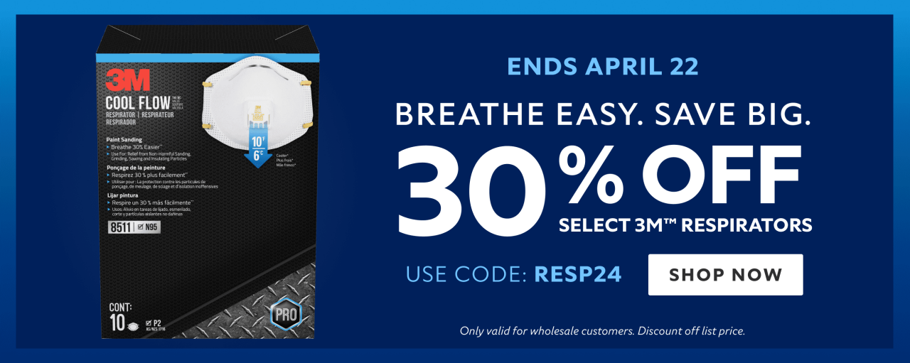 Ends April 22. Breathe Easy. Save Big. 30% OFF Select 3M™ Respirators. Use Code: RESP24. Shop Now. *Only valid for wholesale customers. Discount off list price.