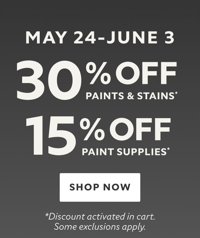 May 24 - June 3. Hello Summer, Hello Savings. 30% OFF Paints & Stains, 15% OFF Paint Supplies. Shop Now. *Discount activated in cart. Some exclusions apply.