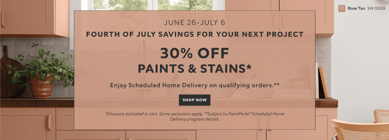 June 26 - July 6. Fourth of July Savings for your Next Project. 30% OFF Paints & Stains. Enjoy Scheduled Home Delivery on Qualifying Orders. Shop Now. *Discount activated in cart. Some exclusions apply. **Subject to PaintPerks® Schduled Home Delivery details.