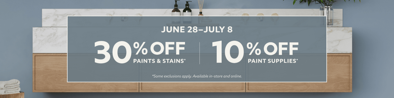 May 24 - June 3. Hello Summer, Hello Savings. 30% OFF Paints & Stains, 15% OFF Paint Supplies. *Some exclusions apply. Available in-store and online.