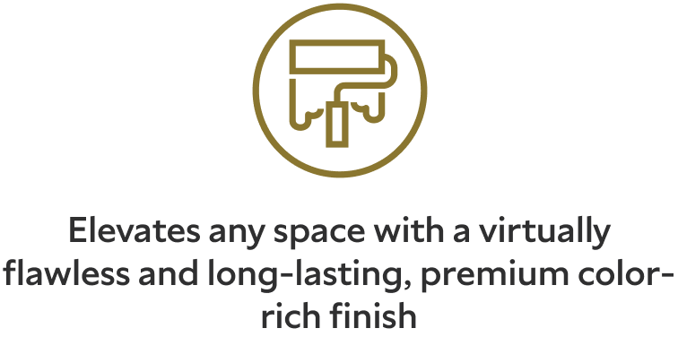 Elevates any space with a virtually flawless and long-lasting, premium color-rich finish.