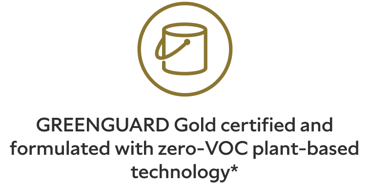 GREENGUARD Gold certified and formulated with zero-VOC plant-based technology*