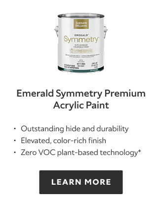 Emerald Symmetry Premium Acrylic Paint. Outstanding hide and durability. Elevated, color‑rich finish. Zero VOC plant‑based technology*. LEARN MORE.