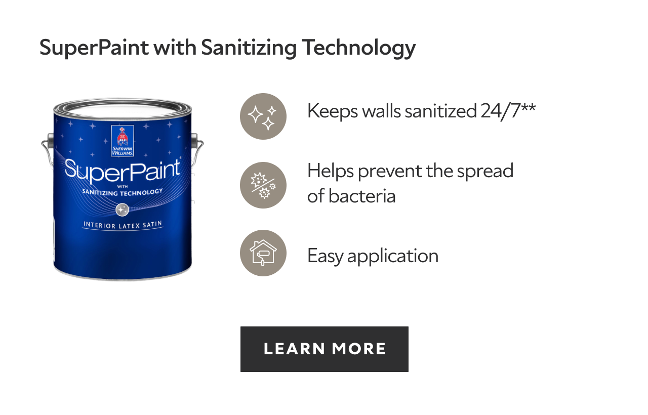 SuperPaint with Sanitizing Technology, keeps walls sanitized 24/7, helps prevent the spread of bacteria, easy application, learn more.