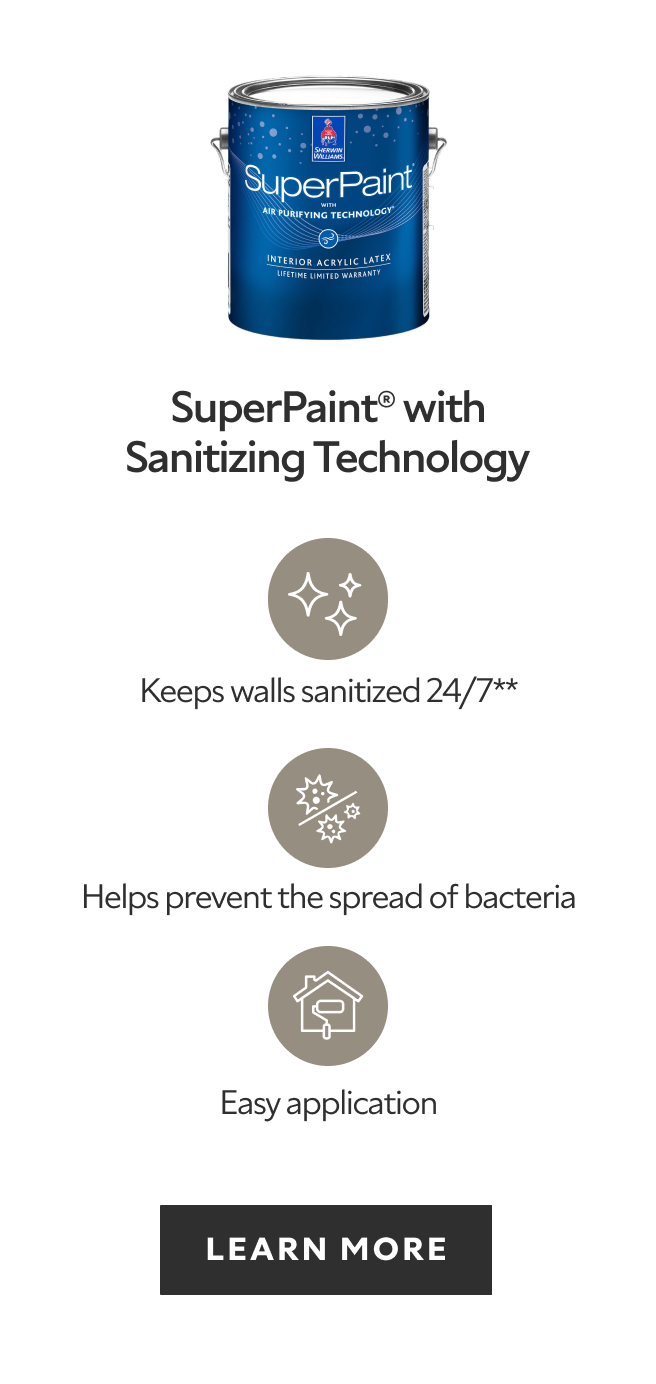 SuperPaint with Sanitizing Technology, keeps walls sanitized 24/7, helps prevent the spread of bacteria, easy application, learn more.