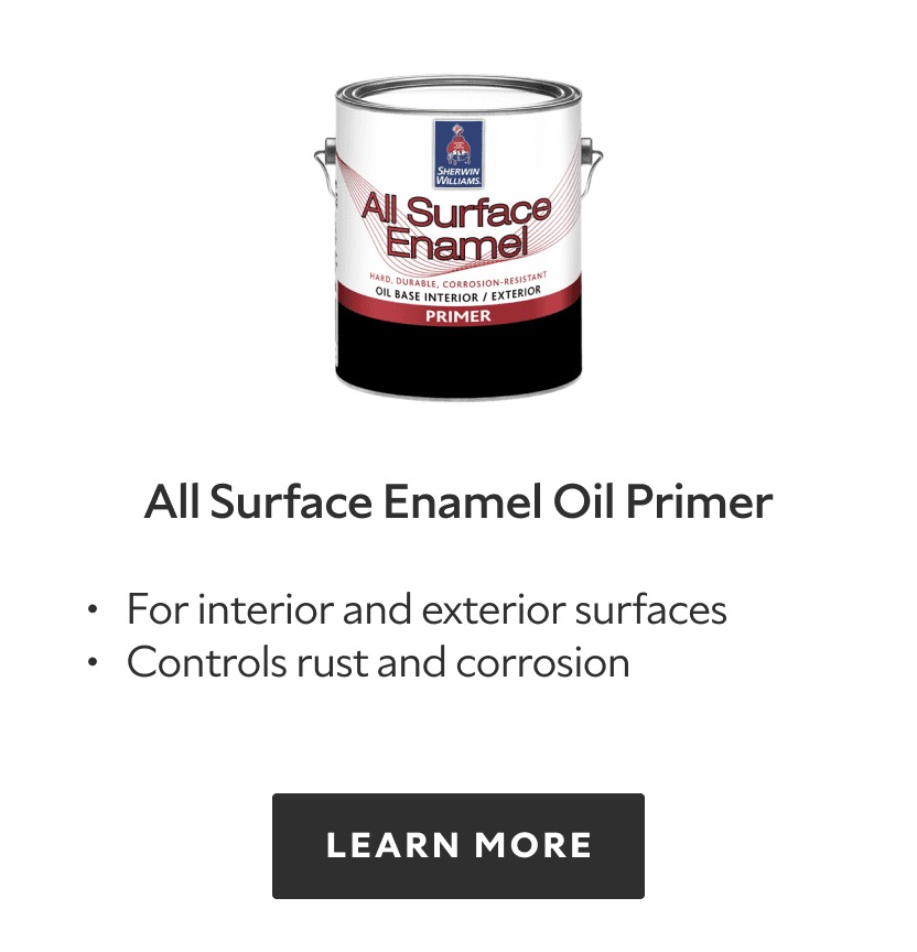 All Surface Enamel Oil Primer. For interior and exterior surfaces. Controls rust and corrosion. Learn more.