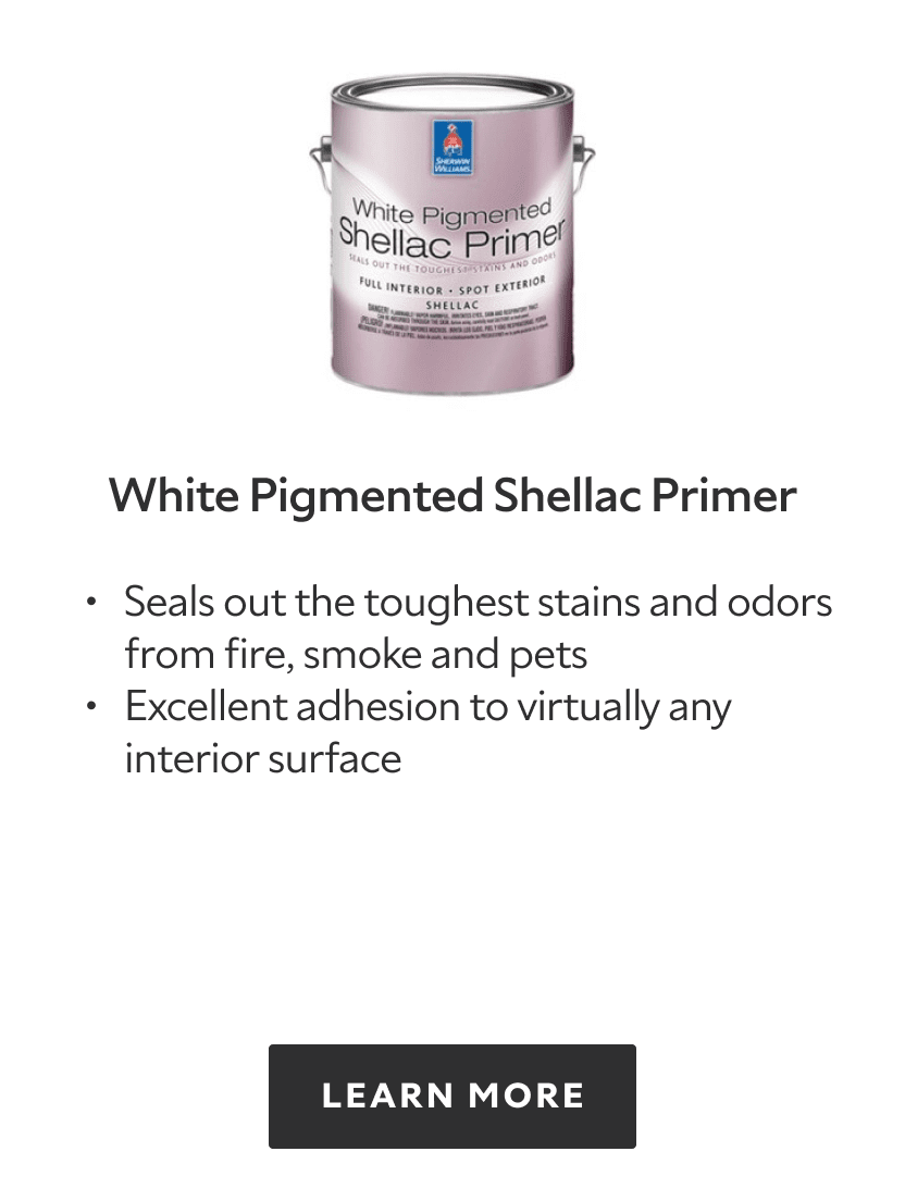 White Pigmented Shellac Primer. Seals out the toughest stains and odors from fire, smoke and pets. Excellent adhesion to virtually any interior surface. Learn more.