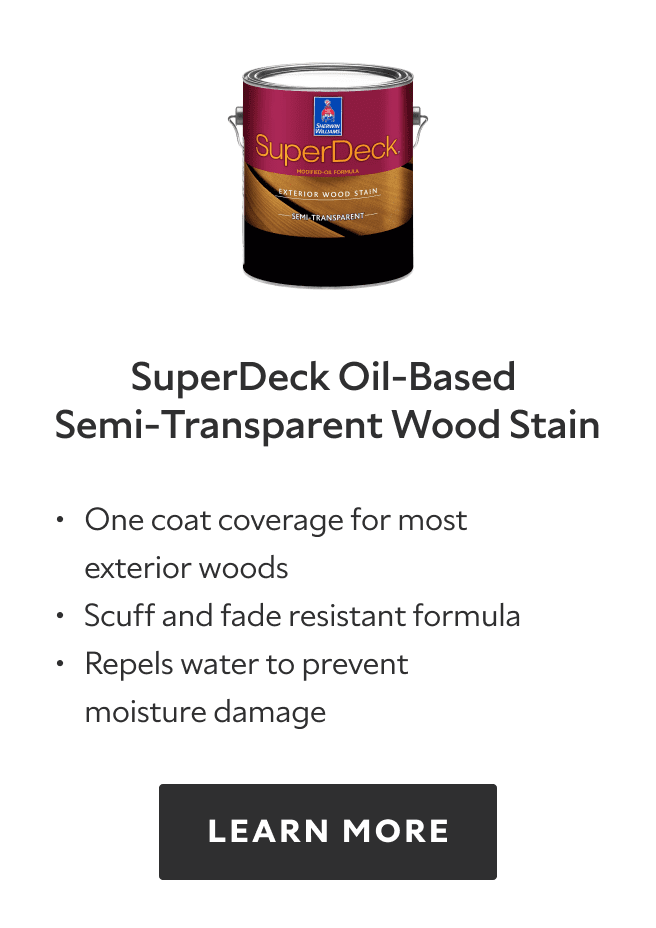 SuperDeck Oil Based Semi Transparent Wood Stain. One coat coverage for most exterior woods, scuff and fade resistant formula, repels water to prevent moisture damage. Learn more.