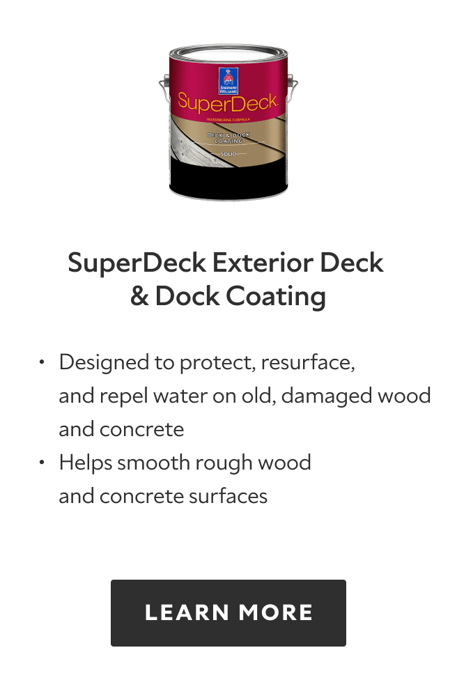SuperDeck Exterior Deck and Dock Coating. Designed to protect, resurface, and repel water on old damaged wood and concrete, helps smooth rough wood and concrete surfaces. Learn more.