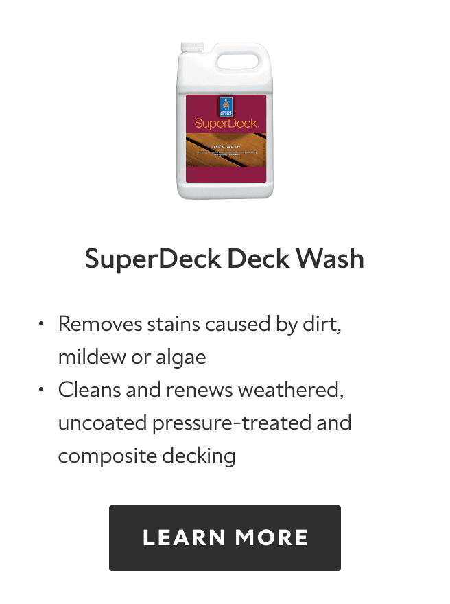 SuperDeck Deck Wash. Removes stains caused by dirt, mildew or algae, cleans and renews weathered, uncoated pressure treated and composite decking. Learn more.