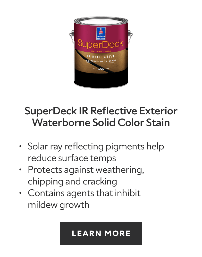 SuperDeck IR Reflective Exterior Waterborne Solid Color Stain. Solar ray reflecting pigments help reduce surface temps, protects against weathering, chipping and cracking, contains agents that inhibit mildew growth. Learn more.