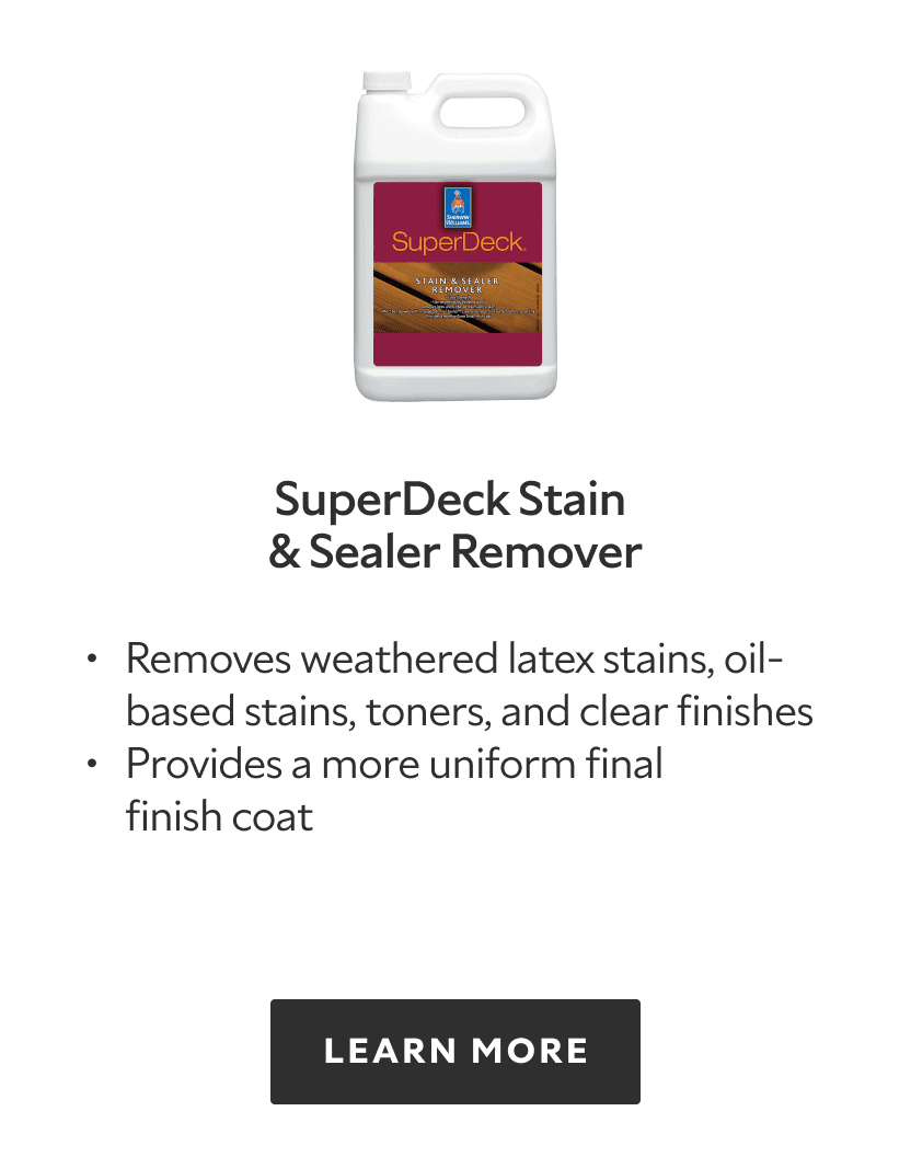 SuperDeck Stain and Sealer Remover. Removes weathered latex stains, oil based stains, toners, and clear finishes, provides a more uniform final finish coat. Learn more.