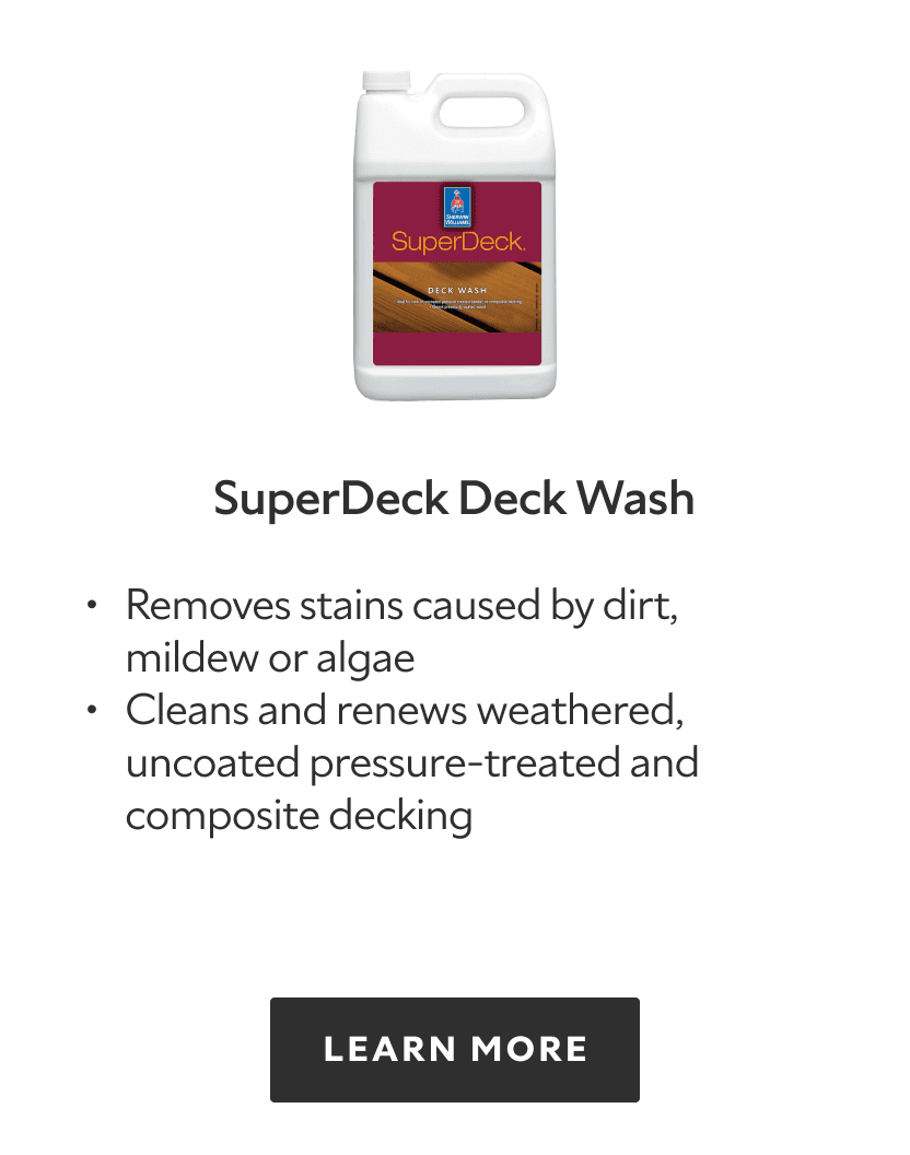 SuperDeck Deck Wash. Removes stains caused by dirt, mildew or algae, cleans and renews weathered, uncoated pressure treated and composite decking. Learn more.