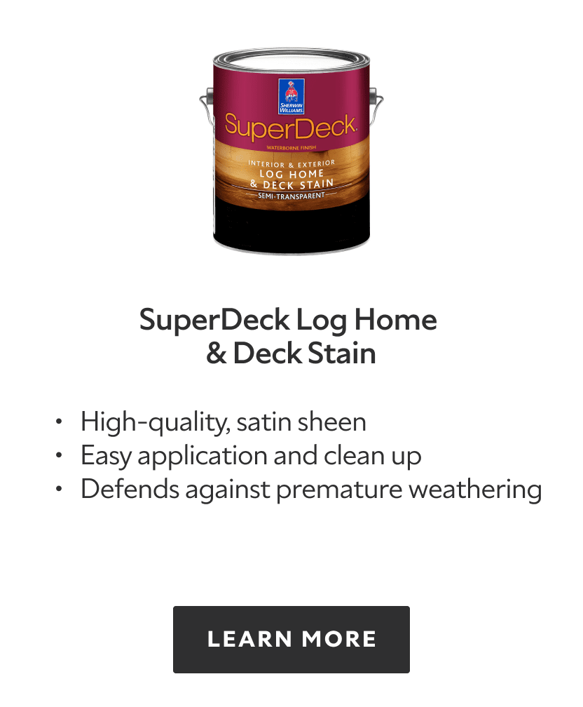 SuperDeck Log Home and Deck Stain. High quality, satin sheen, easy application and clean up, defends against premature weathering. Learn more.