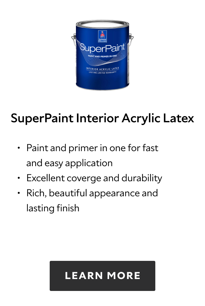 Sherwin Williams SuperPaint Interior Acrylic Latex, paint and primer in one for fast and easy application, excellent coverage and durability, rich, beautiful appearance and lasting finish, learn more.