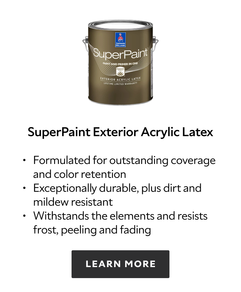 Sherwin Williams Superpaint Exterior Acrylic Latex, formulated for outstanding coverage and color retention, exceptionally durable, plus dirt and mildew resistant, withstands the elements and resists frost, peeling and fading, learn more.