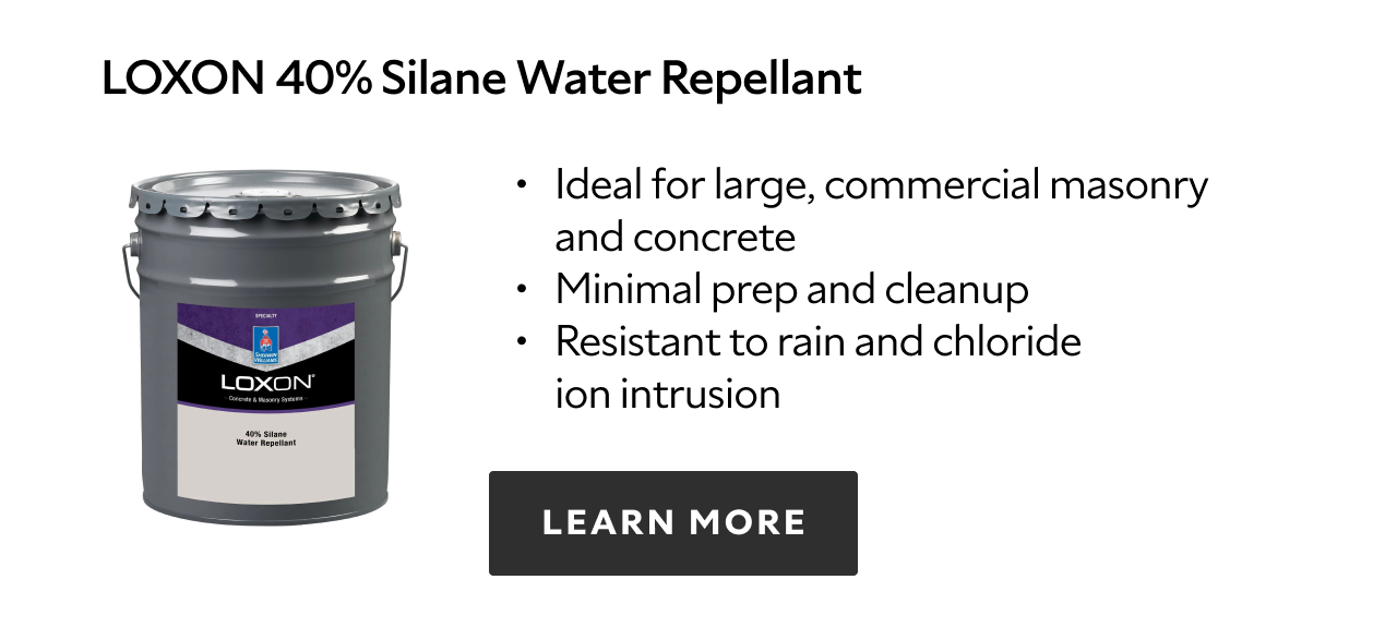 Loxon 40% Silane Water Repellant. Ideal for large, commercial masonry and concrete. Minimal prep and cleanup. Resistant to rain and chloride ion intrusion. Learn more.