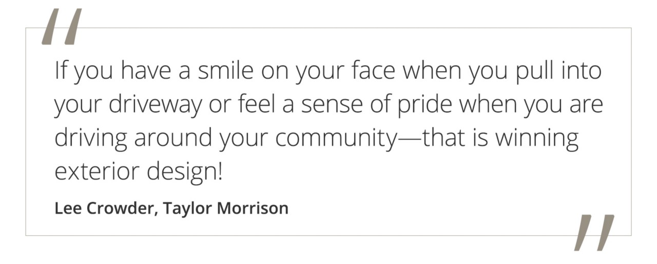Graphic featuring the quote “If you have a smile on your face when you pull into your driveway or feel a sense of pride when you are driving around your community—that is winning exterior design!” by Lee Crowder at Taylor Morrison.