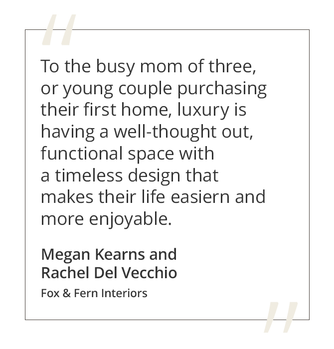 Graphic featuring the quote “To the busy mom of three, or young couple purchasing their first home, luxury is having a well-thought out, functional space with a timeless design that makes their life easier and more enjoyable.” by Megan Kearns and Rachel Del Vecchio of Fox & Fern Interiors.&nbsp;
