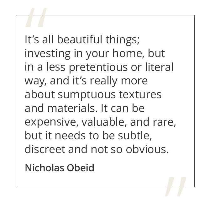 Graphic featuring the quote “It’s all beautiful things; investing in your home, but in a less pretentious or literal way, and it’s really more about sumptuous textures and materials. It can be expensive, valuable, and rare, but it needs to be subtle, discreet and not so obvious” by Nicholas Obeid.&nbsp;