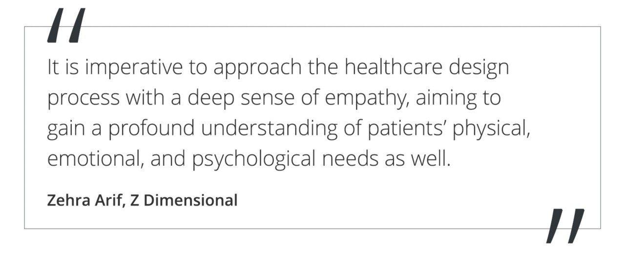 Graphic featuring the quote “It is imperative to approach the healthcare design process with a deep sense of empathy, aiming to gain a profound understanding of patients’ physical, emotional, and psychological needs as well,” by Zehra Arif of Z Dimensional.