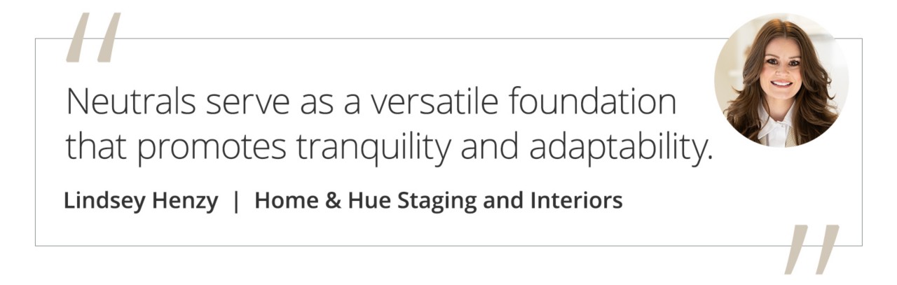Graphic featuring the quote “Neutrals serve as a versatile foundation that promotes tranquility and adaptability.” by Lindsey Henzy of Home & Hue Staging and Interiors.