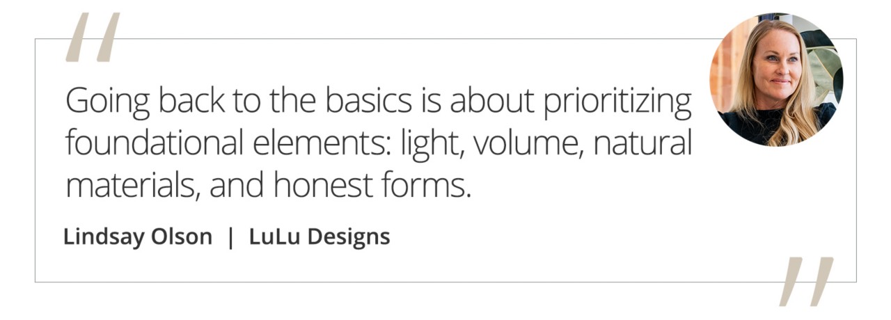 Graphic featuring the quote “Going back to the basics is about prioritizing foundational elements: light, volume, natural materials, and honest forms.” by Lindsay Olson of LuLu Designs.