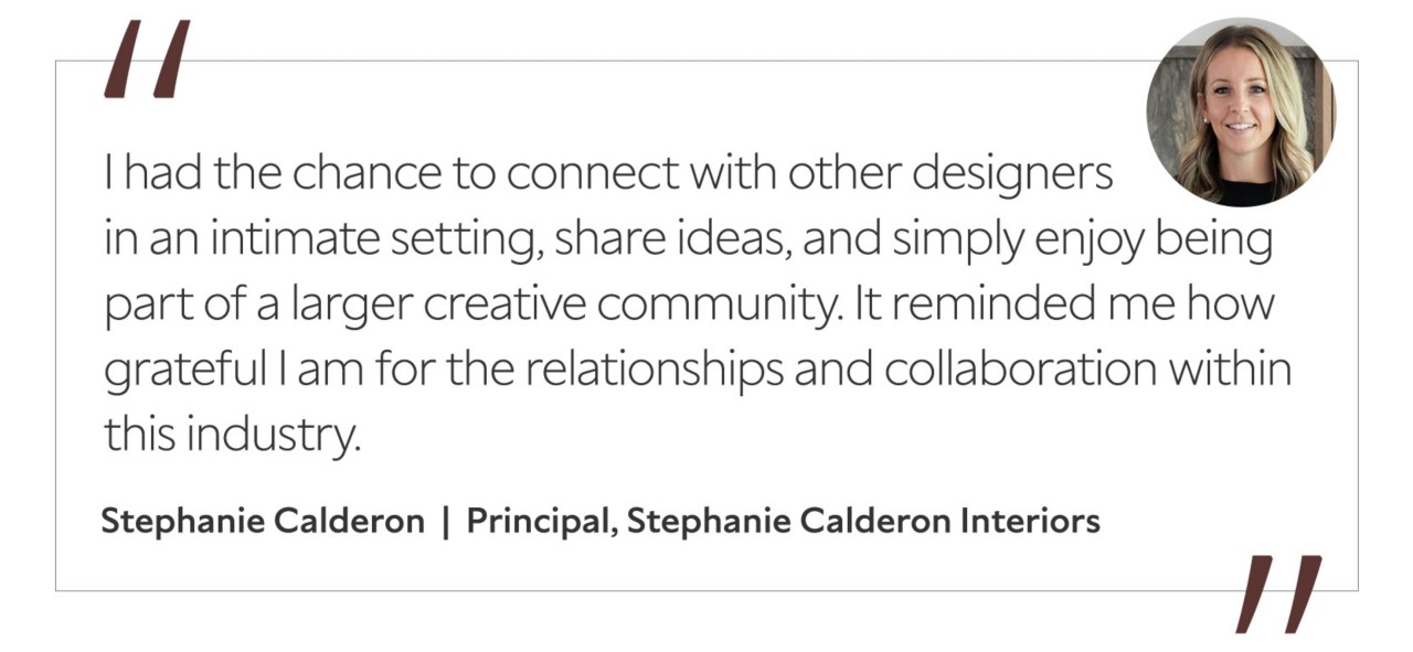 Graphic featuring the quote “I had the chance to connect with other designers in an intimate setting, share ideas, and simply enjoy being part of a larger creative community. It reminded me how grateful I am for the relationships and collaboration within this industry,” by Stephanie Calderon, principal of Stephanie Calderon Interiors.