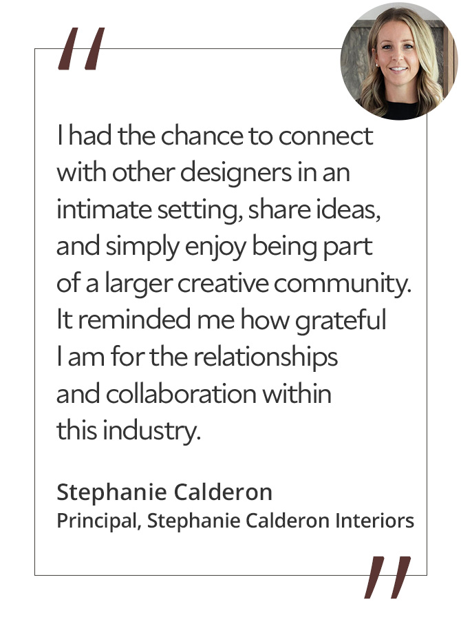 Graphic featuring the quote “I had the chance to connect with other designers in an intimate setting, share ideas, and simply enjoy being part of a larger creative community. It reminded me how grateful I am for the relationships and collaboration within this industry,” by Stephanie Calderon, principal of Stephanie Calderon Interiors.