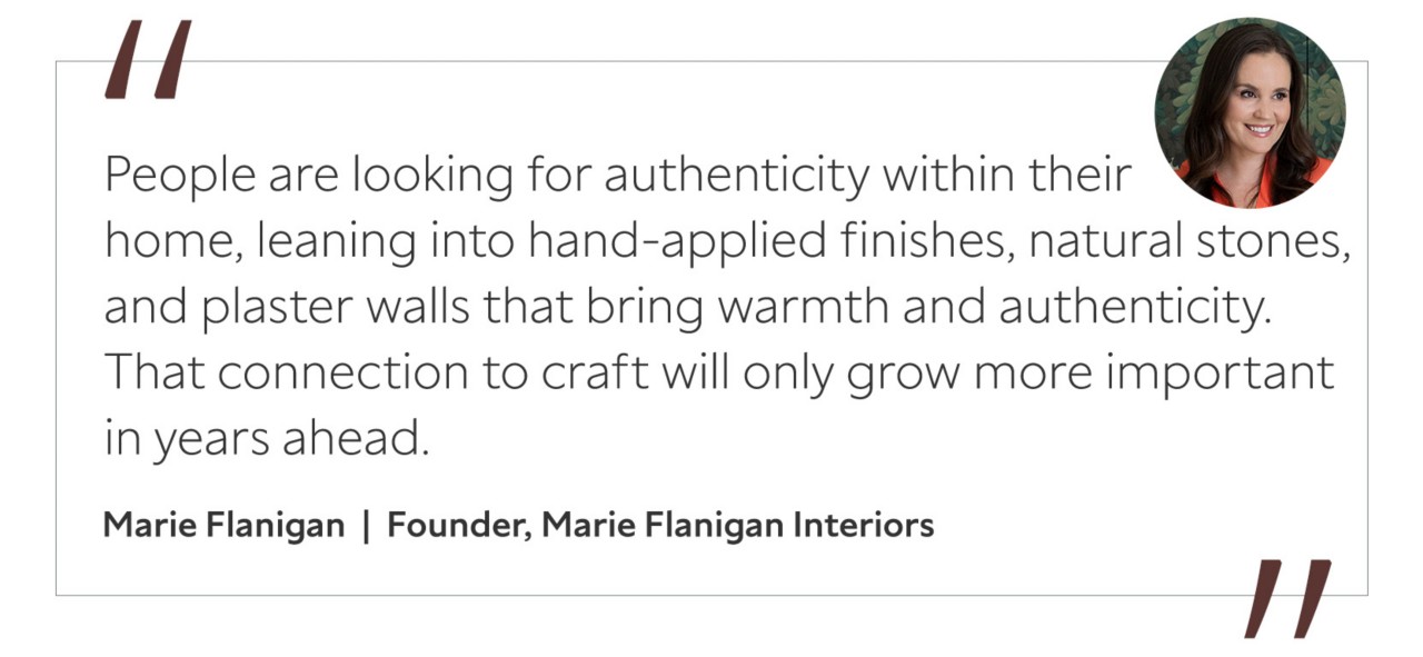 Graphic featuring the quote “People are looking for authenticity within their home, leaning into hand-applied finishes, natural stones, and plaster walls that bring warmth and authenticity. That connection to craft will only grow more important in years ahead,” by Marie Flanigan, founder of Marie Flanigan Interiors.