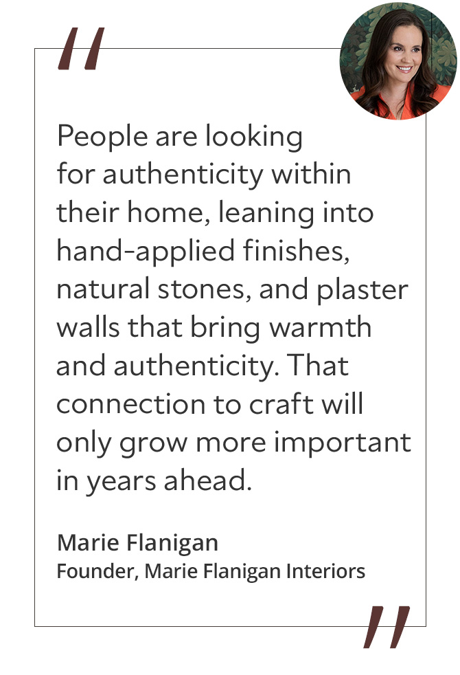 Graphic featuring the quote “People are looking for authenticity within their home, leaning into hand-applied finishes, natural stones, and plaster walls that bring warmth and authenticity. That connection to craft will only grow more important in years ahead,” by Marie Flanigan, founder of Marie Flanigan Interiors.