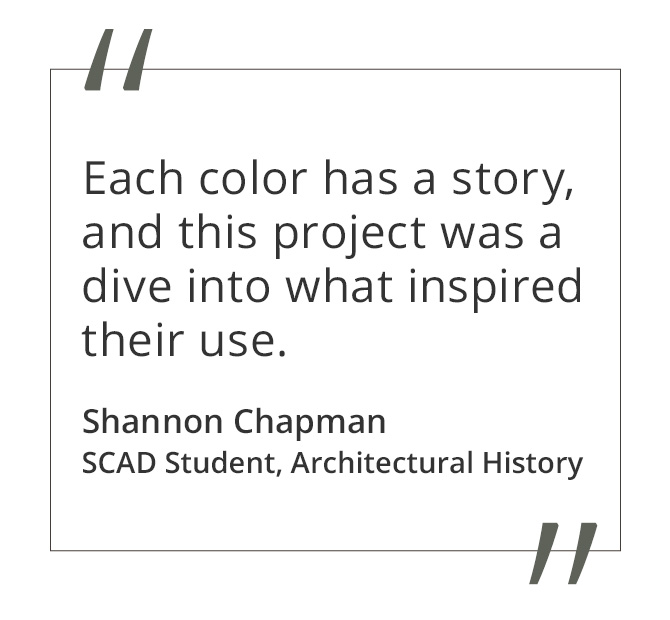 Graphic featuring the quote “Each color has a story, and this project was a dive into what inspired their use” by Shannon Chapman, SCAD student of Architectural History.
