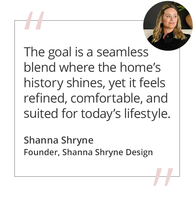 Graphic featuring the quote “The goal is a seamless blend where the home’s history shines, yet it feels refined, comfortable, and suited for today’s lifestyle.” by Shanna Shryne, Founder of Shanna Shryne Design.