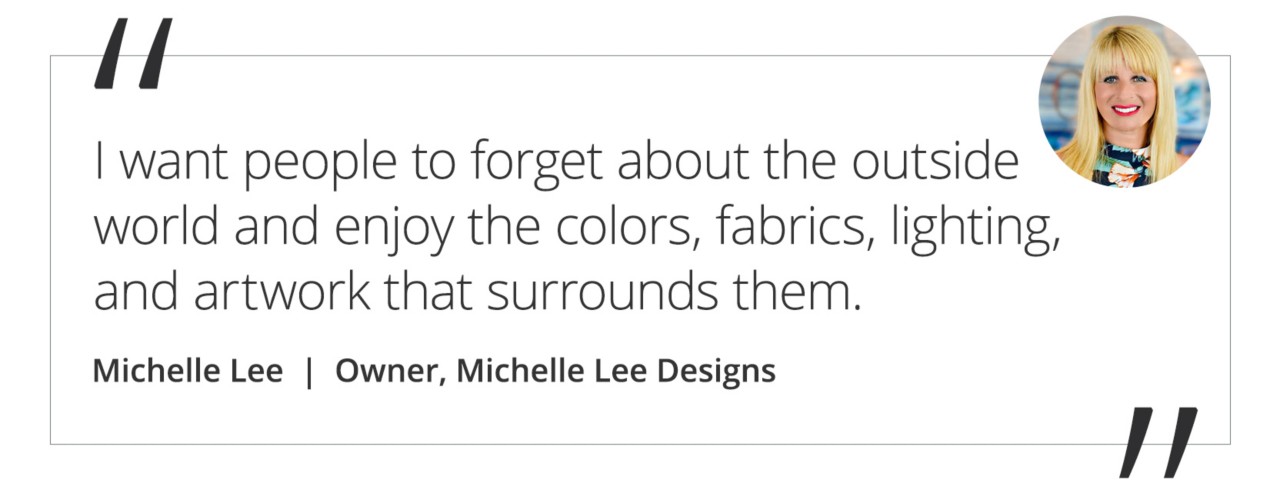 Graphic featuring the quote “I want people to forget about the outside world and enjoy the colors, fabrics, lighting, and artwork that surrounds them.” by Michelle Lee, Owner of Michelle Lee Designs.