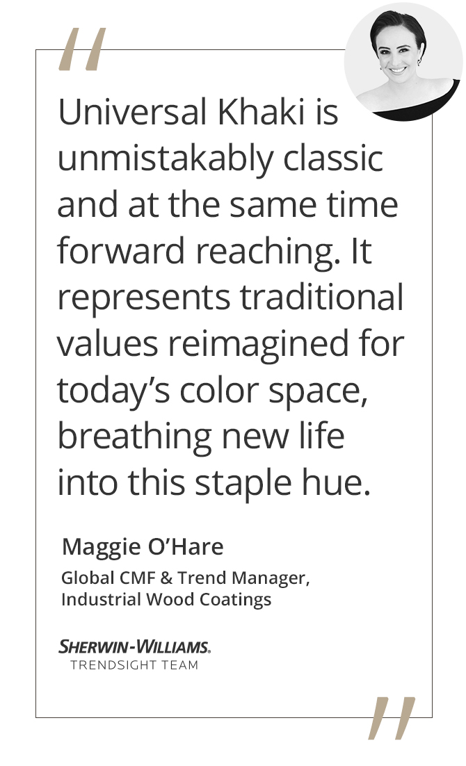 Graphic featuring the quote “Universal Khaki is unmistakably classic and at the same time forward reaching. It represents traditional values reimagined for today’s color space, breathing new life into this staple hue.” by Maggie O’Hare, Global CMF & Trend Manager for Sherwin-Williams Industrial Wood Coatings and Trendsight Team Member.