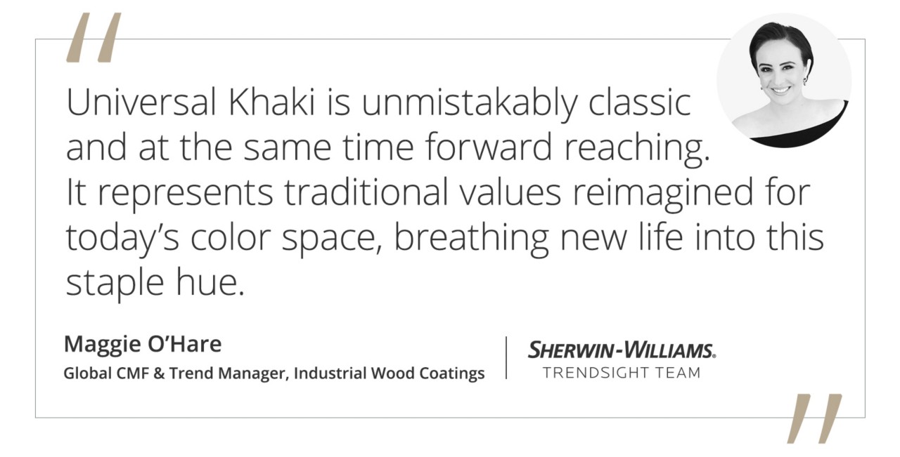 Graphic featuring the quote “Universal Khaki is unmistakably classic and at the same time forward reaching. It represents traditional values reimagined for today’s color space, breathing new life into this staple hue.” by Maggie O’Hare, Global CMF & Trend Manager for Sherwin-Williams Industrial Wood Coatings and Trendsight Team Member.