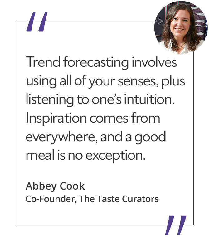 Graphic featuring the quote “Trend forecasting involves using all of your senses, plus listening to one’s intuition. Inspiration comes from everywhere, and a good meal is no exception,” by Abbey Cook, co-founder of The Taste Curators.