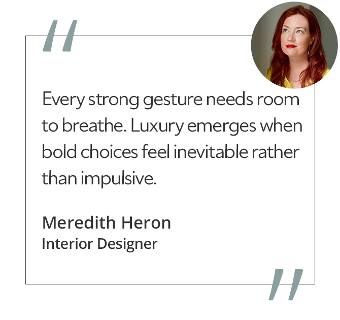Graphic featuring the quote “Every strong gesture needs room to breathe. Luxury emerges when bold choices feel inevitable rather than impulsive,” by Meredith Heron, interior designer.